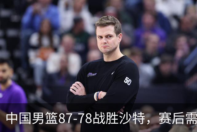 中国男篮87-78战胜沙特，赛后需反思的6大事实