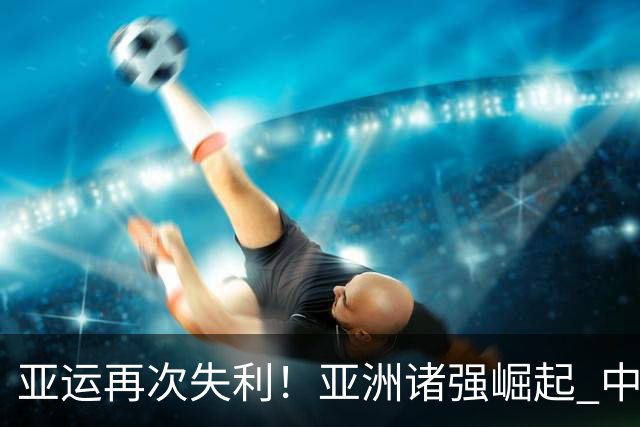 亚运再次失利！亚洲诸强崛起 中国男篮差距何在